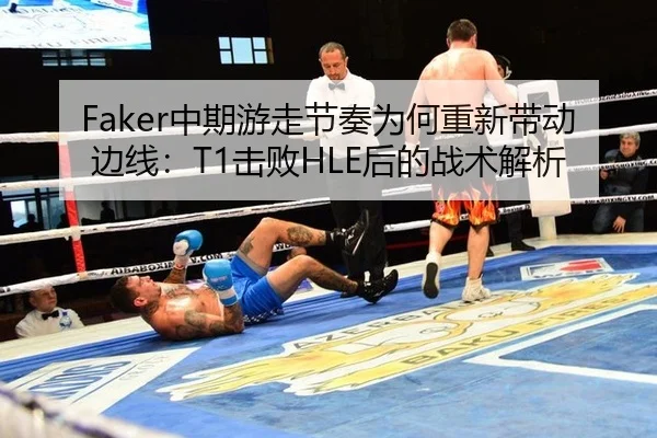 Faker中期游走节奏为何重新带动边线：T1击败HLE后的战术解析