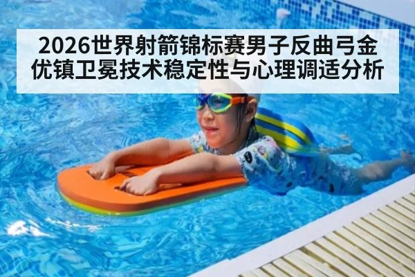 2026世界射箭锦标赛男子反曲弓金优镇卫冕技术稳定性与心理调适分析