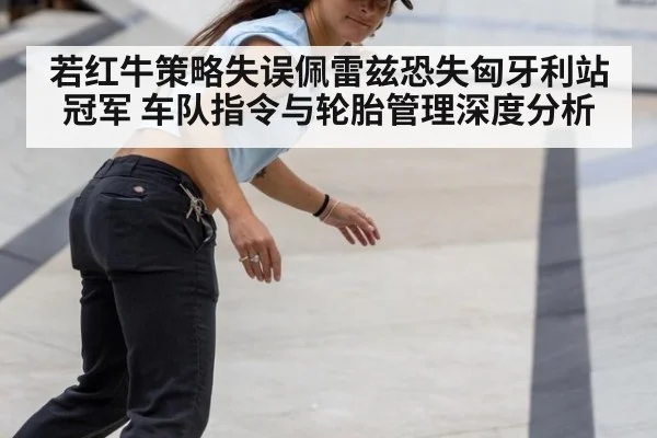 若红牛策略失误佩雷兹恐失匈牙利站冠军 车队指令与轮胎管理深度分析