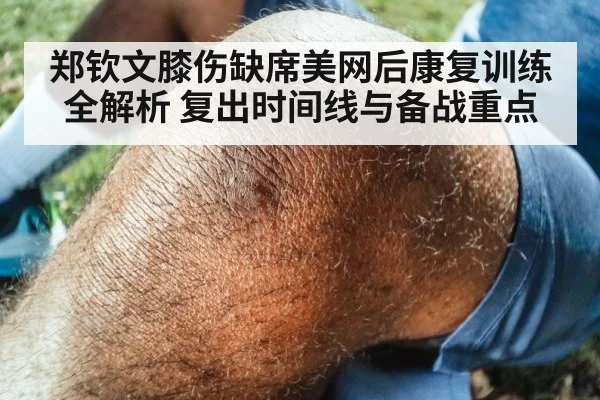 郑钦文膝伤缺席美网后康复训练全解析 复出时间线与备战重点